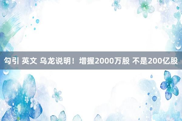 勾引 英文 乌龙说明！增握2000万股 不是200亿股