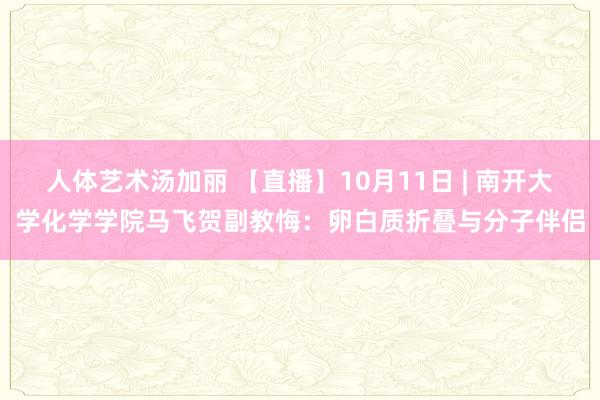 人体艺术汤加丽 【直播】10月11日 | 南开大学化学学院马飞贺副教悔：卵白质折叠与分子伴侣