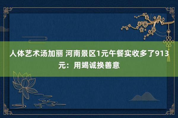 人体艺术汤加丽 河南景区1元午餐实收多了913元：用竭诚换善意