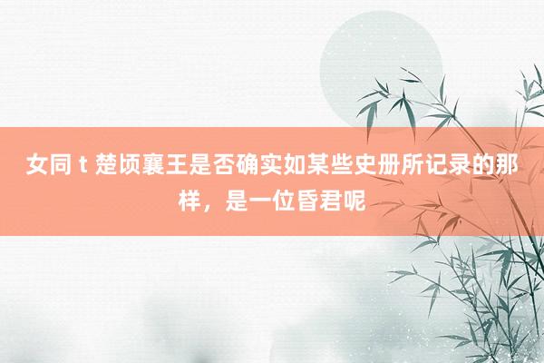 女同 t 楚顷襄王是否确实如某些史册所记录的那样，是一位昏君呢