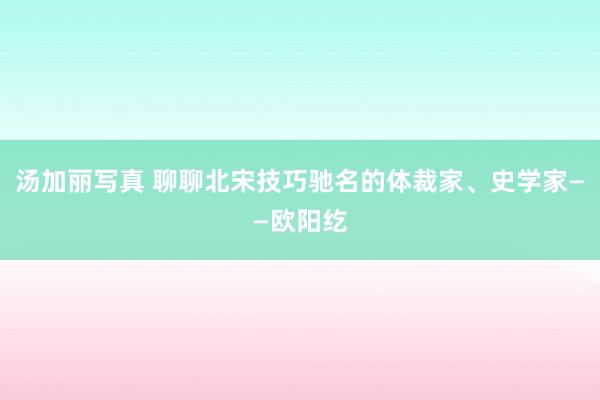 汤加丽写真 聊聊北宋技巧驰名的体裁家、史学家——欧阳纥