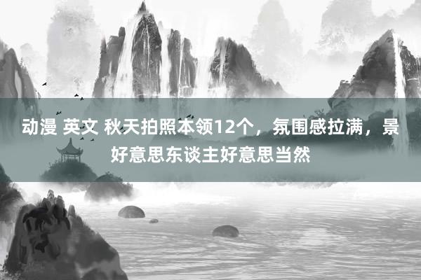 动漫 英文 秋天拍照本领12个，氛围感拉满，景好意思东谈主好意思当然