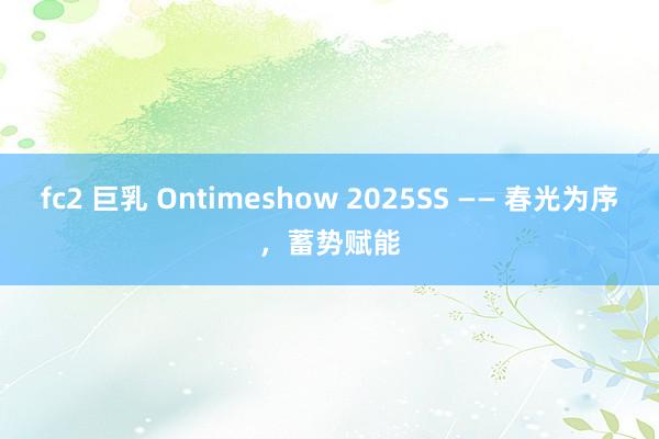 fc2 巨乳 Ontimeshow 2025SS —— 春光为序，蓄势赋能