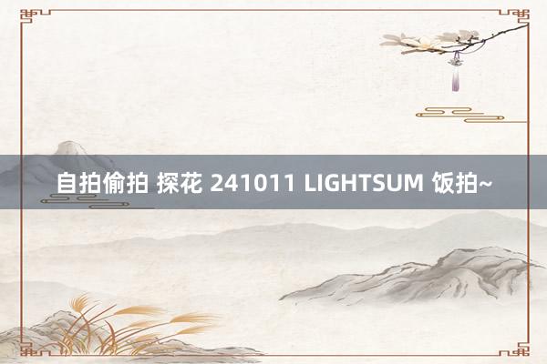 自拍偷拍 探花 241011 LIGHTSUM 饭拍~