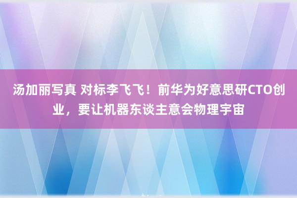 汤加丽写真 对标李飞飞！前华为好意思研CTO创业，要让机器东谈主意会物理宇宙