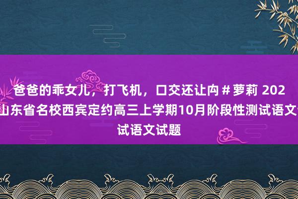 爸爸的乖女儿，打飞机，口交还让禸＃萝莉 2025届山东省名校西宾定约高三上学期10月阶段性测试语文试题