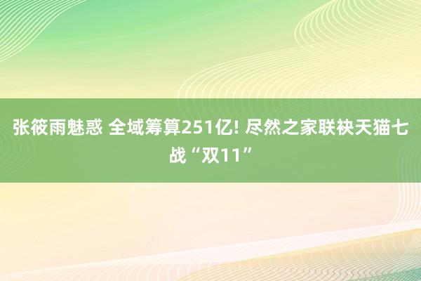 张筱雨魅惑 全域筹算251亿! 尽然之家联袂天猫七战“双11”