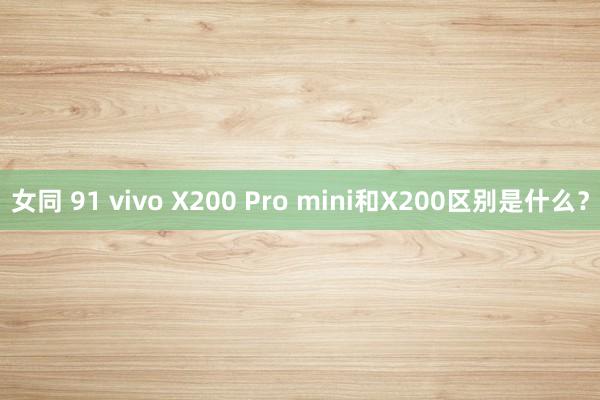 女同 91 vivo X200 Pro mini和X200区别是什么？