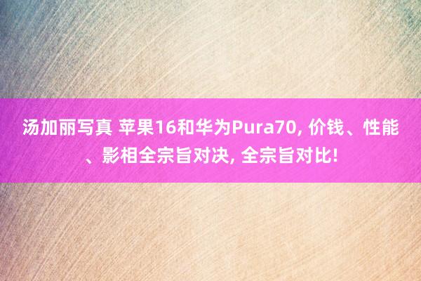 汤加丽写真 苹果16和华为Pura70， 价钱、性能、影相全宗旨对决， 全宗旨对比!