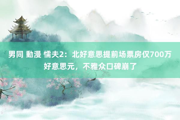 男同 動漫 懦夫2：北好意思提前场票房仅700万好意思元，不雅众口碑崩了