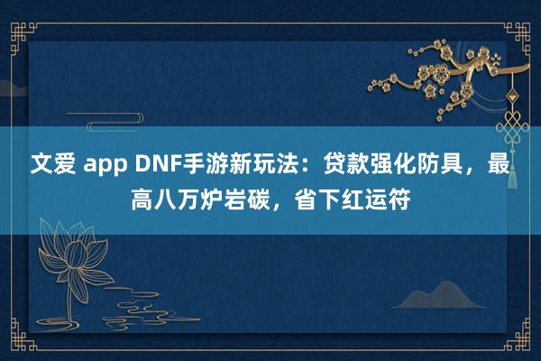 文爱 app DNF手游新玩法：贷款强化防具，最高八万炉岩碳，省下红运符