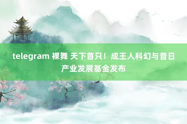 telegram 裸舞 天下首只！成王人科幻与昔日产业发展基金发布