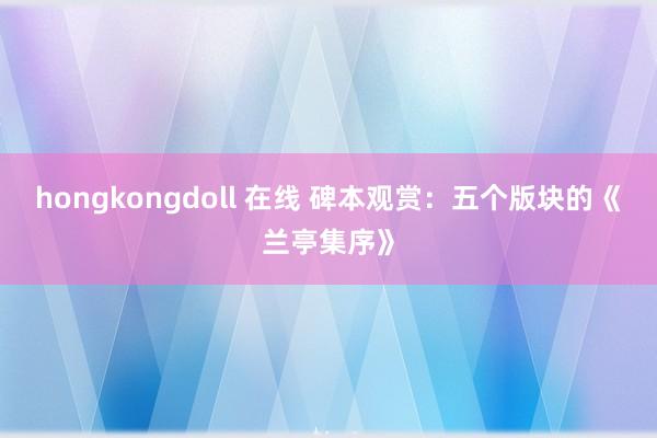 hongkongdoll 在线 碑本观赏：五个版块的《兰亭集序》