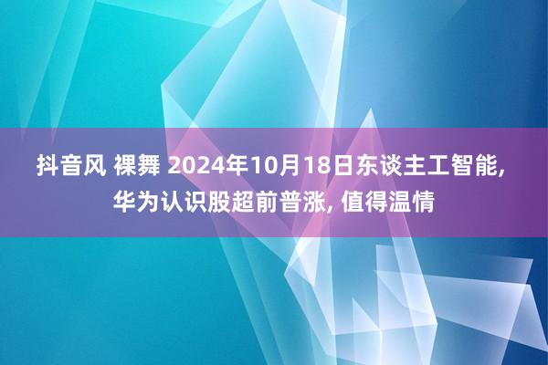 抖音风 裸舞 2024年10月18日东谈主工智能， 华为认识股超前普涨，<a href=