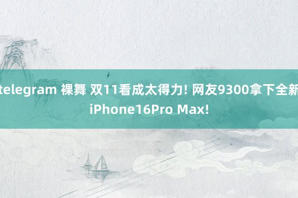 telegram 裸舞 双11看成太得力! 网友9300拿下全新iPhone16Pro Max!