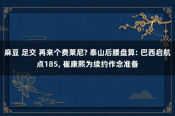 麻豆 足交 再来个费莱尼? 泰山后腰盘算: 巴西启航点185， 崔康熙为续约作念准备