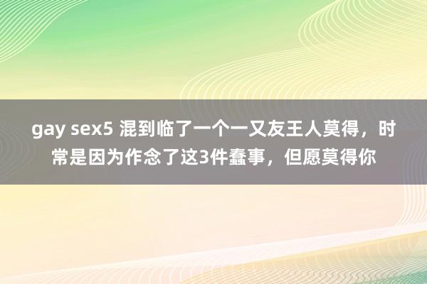 gay sex5 混到临了一个一又友王人莫得，时常是因为作念了这3件蠢事，但愿莫得你