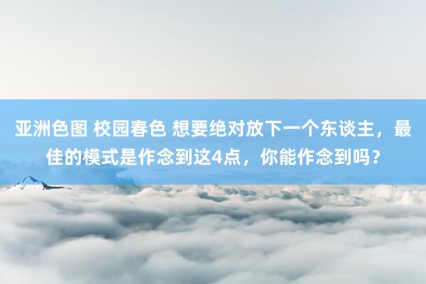 亚洲色图 校园春色 想要绝对放下一个东谈主，最佳的模式是作念到这4点，你能作念到吗？