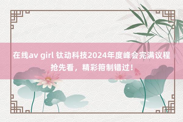 在线av girl 钛动科技2024年度峰会完满议程抢先看，精彩箝制错过！