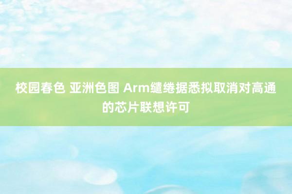 校园春色 亚洲色图 Arm缱绻据悉拟取消对高通的芯片联想许可