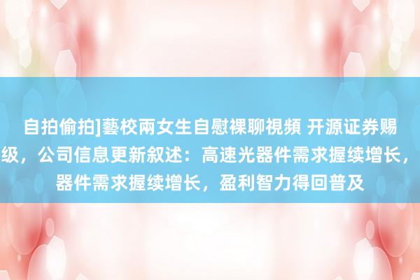 自拍偷拍]藝校兩女生自慰裸聊視頻 开源证券赐与天孚通讯买入评级，公司信息更新叙述：高速光器件需求握续增长，盈利智力得回普及