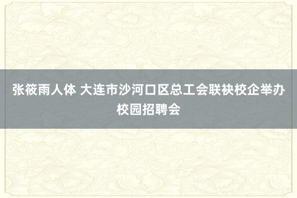 张筱雨人体 大连市沙河口区总工会联袂校企举办校园招聘会