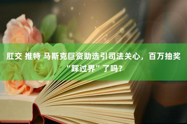 肛交 推特 马斯克巨资助选引司法关心，百万抽奖“踩过界”了吗？