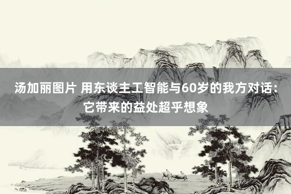 汤加丽图片 用东谈主工智能与60岁的我方对话：它带来的益处超乎想象