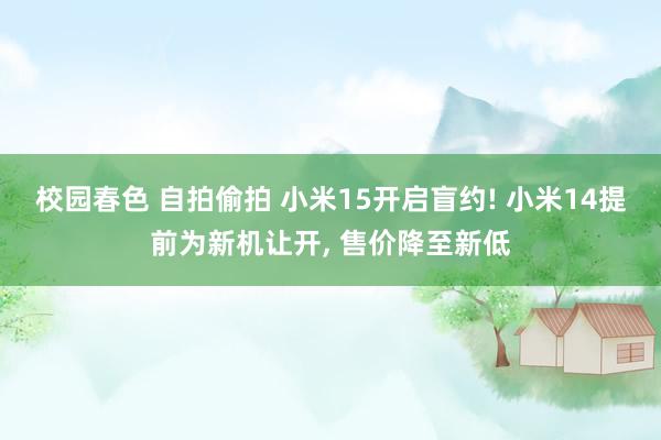 校园春色 自拍偷拍 小米15开启盲约! 小米14提前为新机让开， 售价降至新低