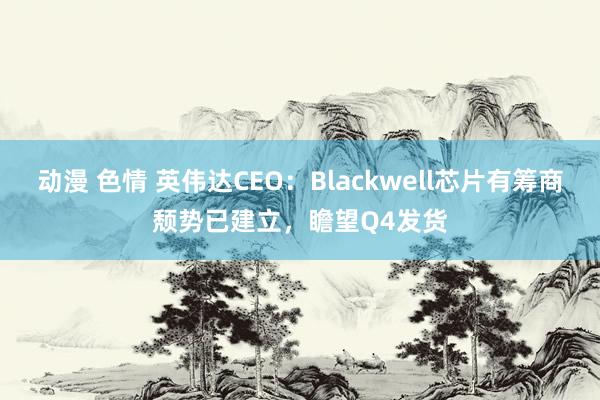 动漫 色情 英伟达CEO：Blackwell芯片有筹商颓势已建立，瞻望Q4发货