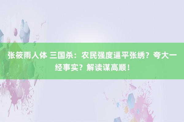 张筱雨人体 三国杀：农民强度逼平张绣？夸大一经事实？解读谋高顺！