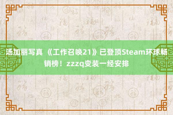 汤加丽写真 《工作召唤21》已登顶Steam环球畅销榜！zzzq变装一经安排