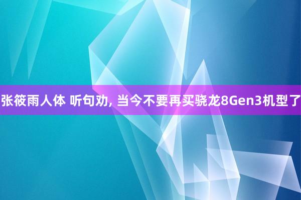 张筱雨人体 听句劝， 当今不要再买骁龙8Gen3机型了