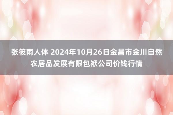 张筱雨人体 2024年10月26日金昌市金川自然农居品发展有限包袱公司价钱行情