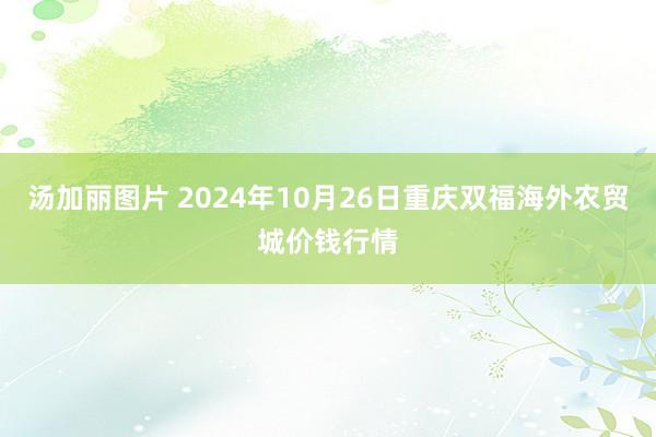 汤加丽图片 2024年10月26日重庆双福海外农贸城价钱行情