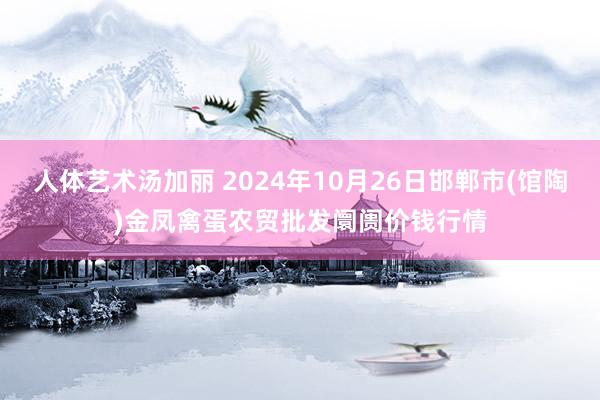 人体艺术汤加丽 2024年10月26日邯郸市(馆陶)金凤禽蛋农贸批发阛阓价钱行情