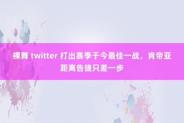 裸舞 twitter 打出赛季于今最佳一战，肯帝亚距离告捷只差一步