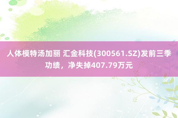 人体模特汤加丽 汇金科技(300561.SZ)发前三季功绩，净失掉407.79万元