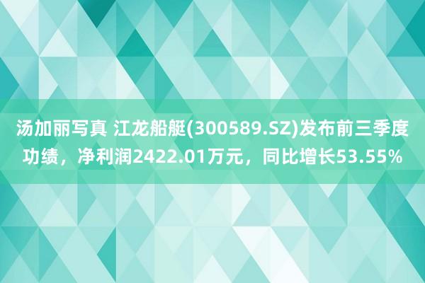 汤加丽写真 江龙船艇(300589.SZ)发布前三季度功绩，净利润2422.01万元，同比增长53.55%