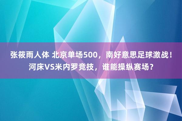 张筱雨人体 北京单场500，南好意思足球激战！河床VS米内罗竞技，谁能操纵赛场？