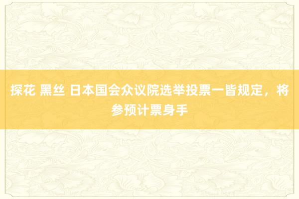 探花 黑丝 日本国会众议院选举投票一皆规定，将参预计票身手