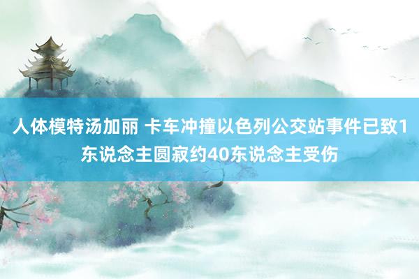 人体模特汤加丽 卡车冲撞以色列公交站事件已致1东说念主圆寂约40东说念主受伤