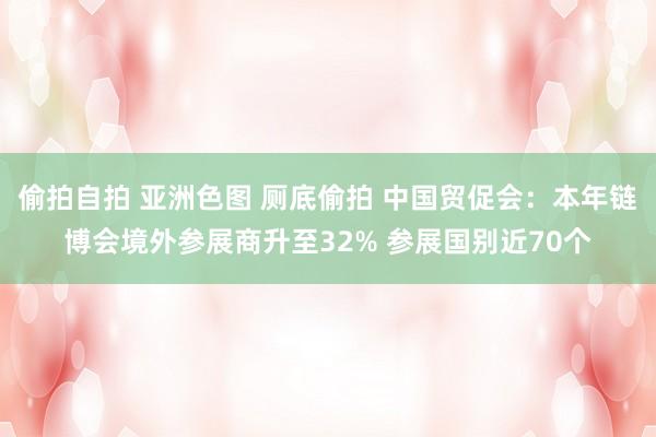 偷拍自拍 亚洲色图 厕底偷拍 中国贸促会：本年链博会境外参展商升至32% 参展国别近70个