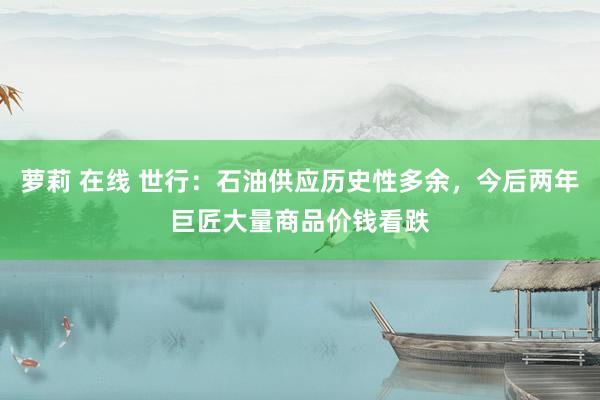 萝莉 在线 世行：石油供应历史性多余，今后两年巨匠大量商品价钱看跌