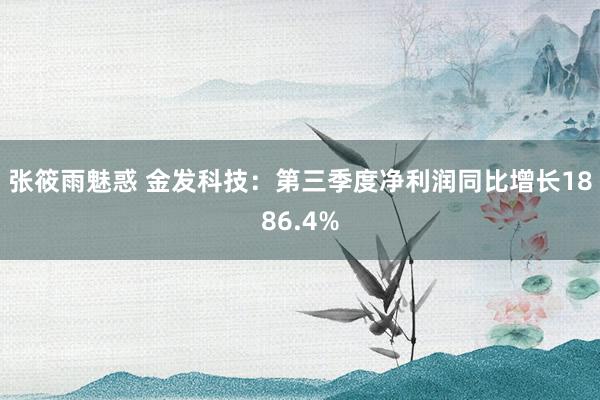 张筱雨魅惑 金发科技：第三季度净利润同比增长1886.4%