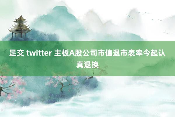 足交 twitter 主板A股公司市值退市表率今起认真退换