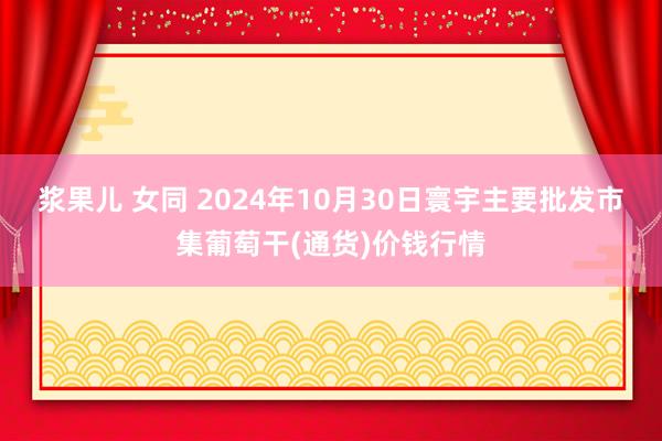 浆果儿 女同 2024年10月30日寰宇主要批发市集葡萄干(通货)价钱行情