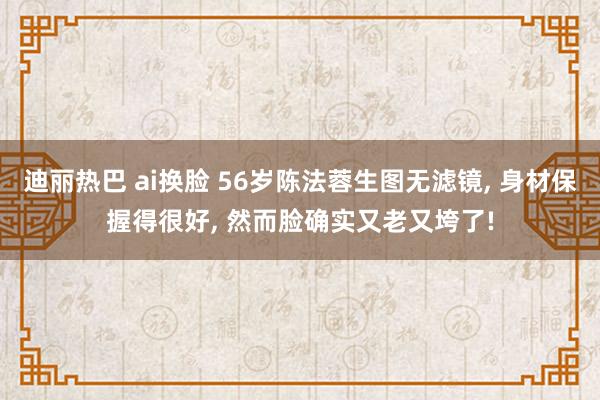 迪丽热巴 ai换脸 56岁陈法蓉生图无滤镜， 身材保握得很好， 然而脸确实又老又垮了!