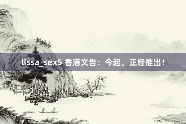 lissa_sex5 香港文告：今起，正经推出！