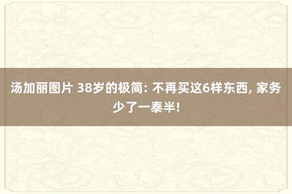 汤加丽图片 38岁的极简: 不再买这6样东西， 家务少了一泰半!